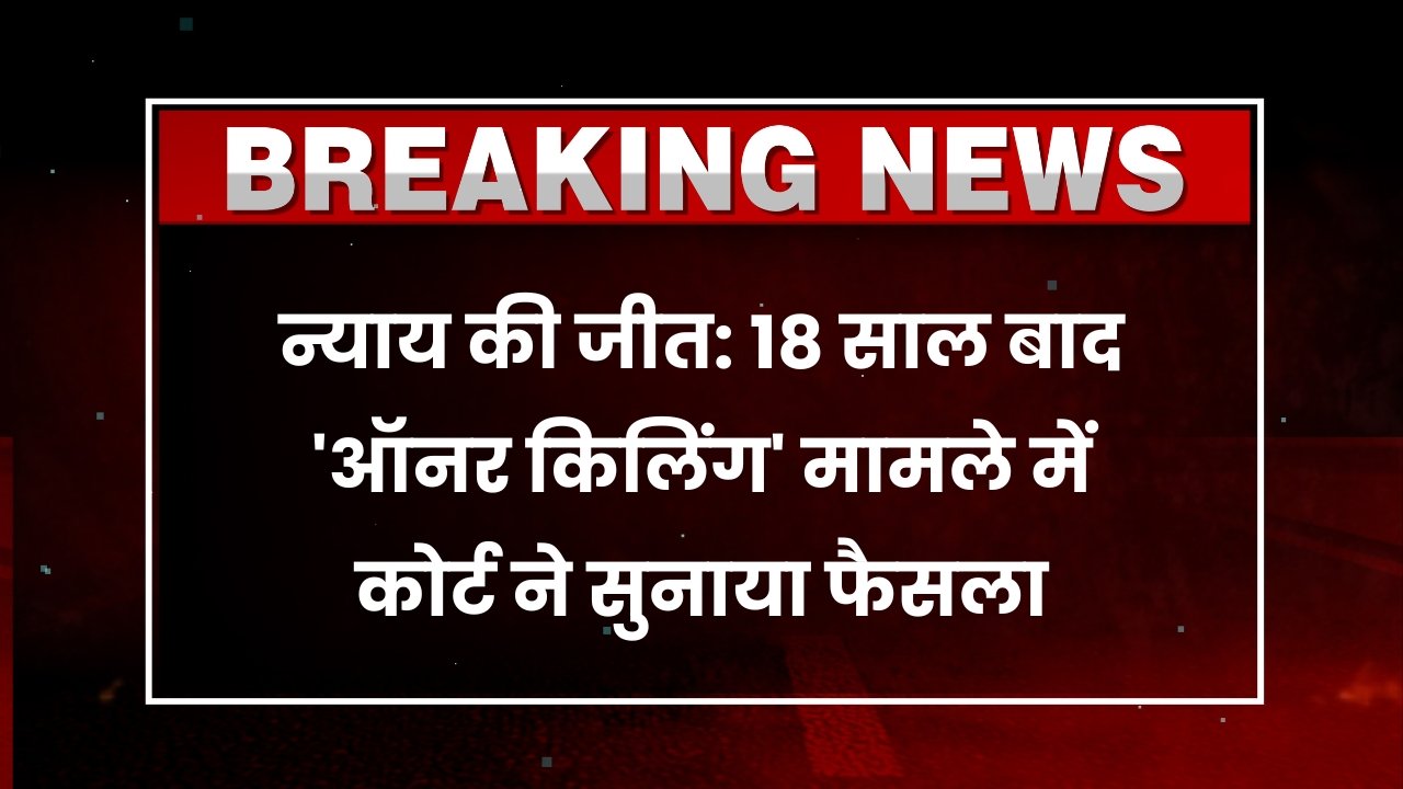 न्याय की जीत: 18 साल बाद 'ऑनर किलिंग' मामले में कोर्ट ने सुनाया फैसला