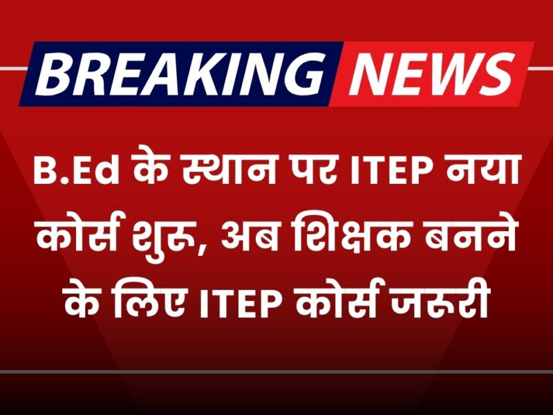 B.Ed के स्थान पर ITEP नया कोर्स शुरू, अब शिक्षक बनने के लिए ITEP कोर्स जरूरी